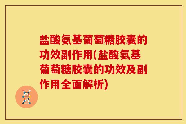 盐酸氨基葡萄糖胶囊的功效副作用(盐酸氨基葡萄糖胶囊的功效及副作用全面解析)