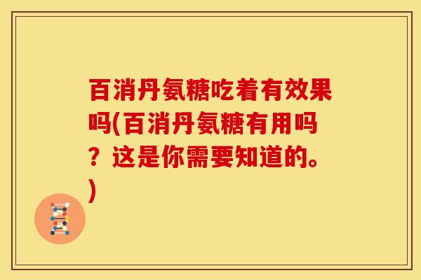 百消丹氨糖吃着有效果吗(百消丹氨糖有用吗?这是你需要知道的。) 百消丹氨糖吃着有效果吗(百消丹氨糖有用吗?这是你需要知道的。)