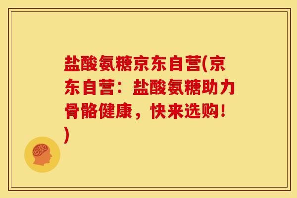 盐酸氨糖京东自营(京东自营：盐酸氨糖助力骨骼健康，快来选购！)