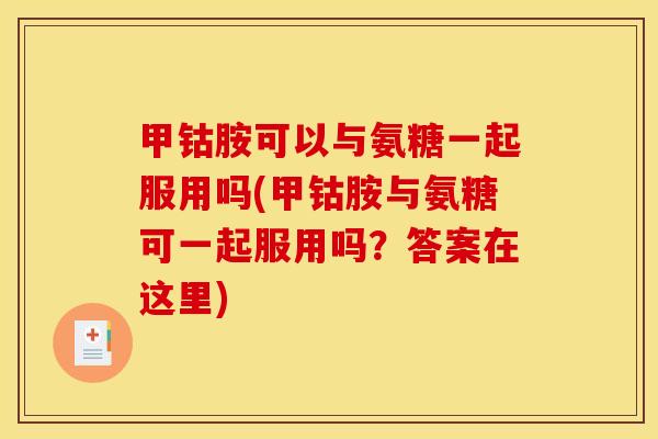 甲钴胺可以与氨糖一起服用吗(甲钴胺与氨糖可一起服用吗？答案在这里)