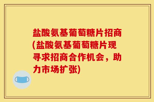 盐酸氨基葡萄糖片招商(盐酸氨基葡萄糖片现寻求招商合作机会，助力市场扩张)