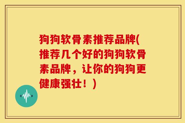 狗狗软骨素推荐品牌(推荐几个好的狗狗软骨素品牌，让你的狗狗更健康强壮！)