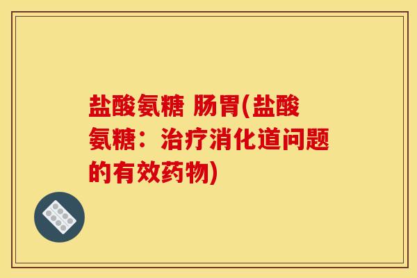 盐酸氨糖 肠胃(盐酸氨糖:消化道问题的有效) 盐酸氨糖 肠胃(盐酸氨糖:消化道问题的有效)