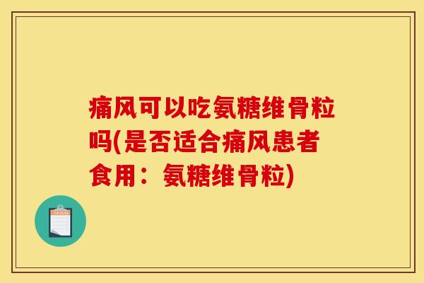 痛风可以吃氨糖维骨粒吗(是否适合痛风患者食用：氨糖维骨粒)