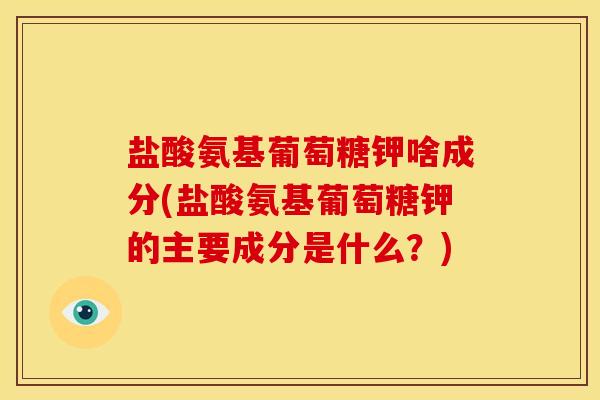 盐酸氨基葡萄糖钾啥成分(盐酸氨基葡萄糖钾的主要成分是什么？)