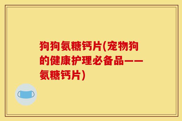狗狗氨糖钙片(宠物狗的健康护理必备品——氨糖钙片)