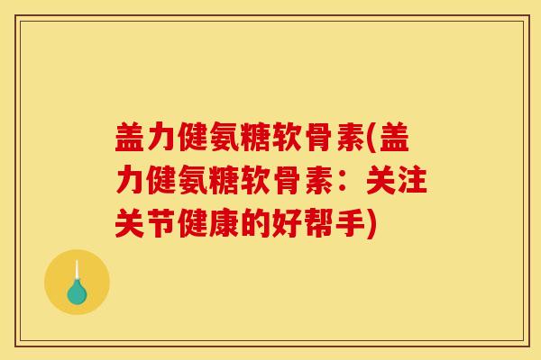 盖力健氨糖软骨素(盖力健氨糖软骨素：关注关节健康的好帮手)