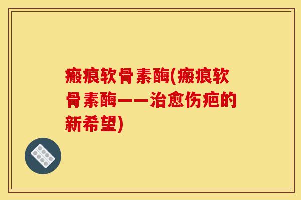 瘢痕软骨素酶(瘢痕软骨素酶——愈伤疤的新希望) 瘢痕软骨素酶(瘢痕软骨素酶——愈伤疤的新希望)