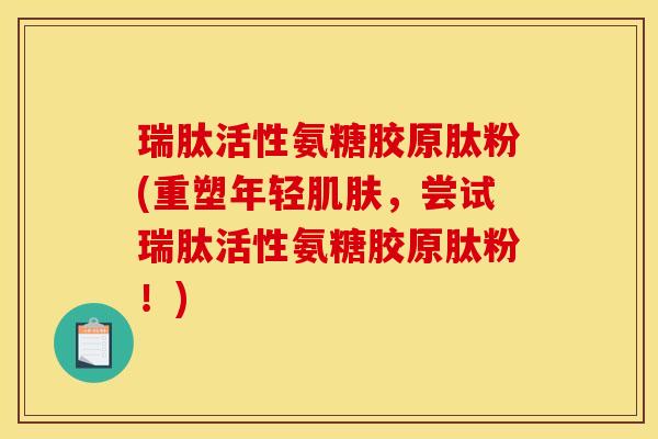 瑞肽活性氨糖胶原肽粉(重塑年轻肌肤，尝试瑞肽活性氨糖胶原肽粉！)