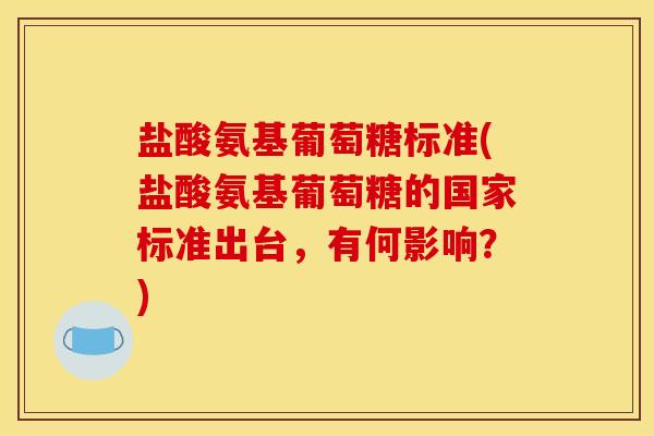 盐酸氨基葡萄糖标准(盐酸氨基葡萄糖的国家标准出台，有何影响？)