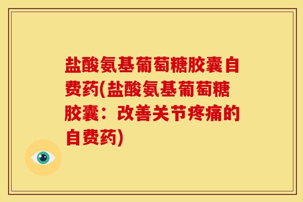 盐酸氨基葡萄糖胶囊自费药(盐酸氨基葡萄糖胶囊：改善关节疼痛的自费药)