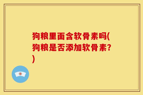 狗粮里面含软骨素吗(狗粮是否添加软骨素？)