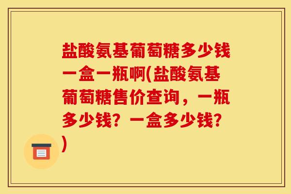 盐酸氨基葡萄糖多少钱一盒一瓶啊(盐酸氨基葡萄糖售价查询，一瓶多少钱？一盒多少钱？)