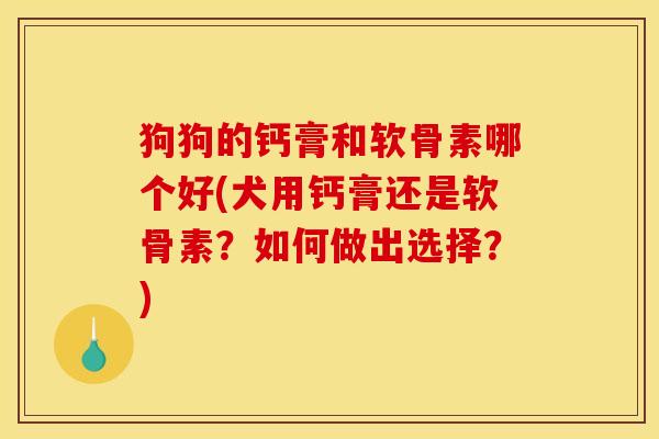 狗狗的钙膏和软骨素哪个好(犬用钙膏还是软骨素？如何做出选择？)
