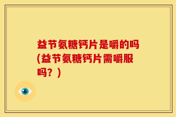益节氨糖钙片是嚼的吗(益节氨糖钙片需嚼服吗？)