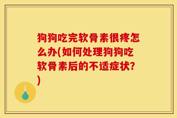 狗狗吃完软骨素很疼怎么办(如何处理狗狗吃软骨素后的不适症状？)