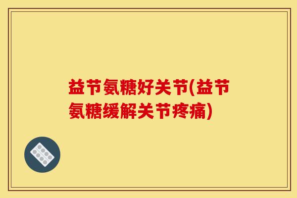 益节氨糖好关节(益节氨糖缓解关节) 益节氨糖好关节(益节氨糖缓解关节)