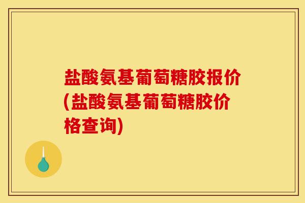 盐酸氨基葡萄糖胶报价(盐酸氨基葡萄糖胶价格查询)