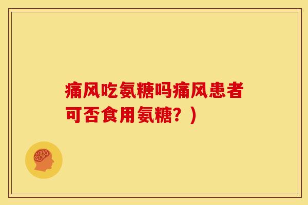 吃氨糖吗患者可否食用氨糖?) 吃氨糖吗患者可否食用氨糖?)