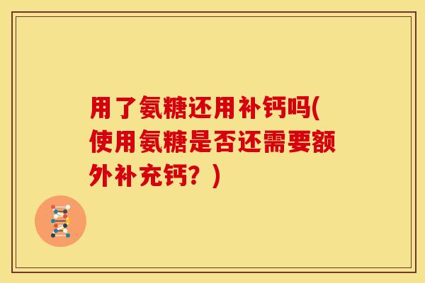 用了氨糖还用补钙吗(使用氨糖是否还需要额外补充钙？)