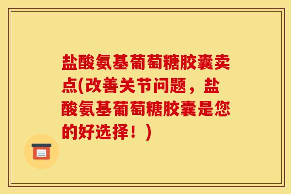 盐酸氨基葡萄糖胶囊卖点(改善关节问题，盐酸氨基葡萄糖胶囊是您的好选择！)