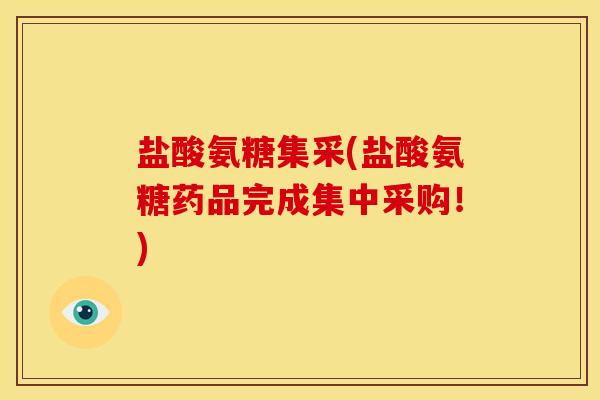 盐酸氨糖集采(盐酸氨糖药品完成集中采购！)