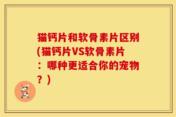 猫钙片和软骨素片区别(猫钙片VS软骨素片：哪种更适合你的宠物？)