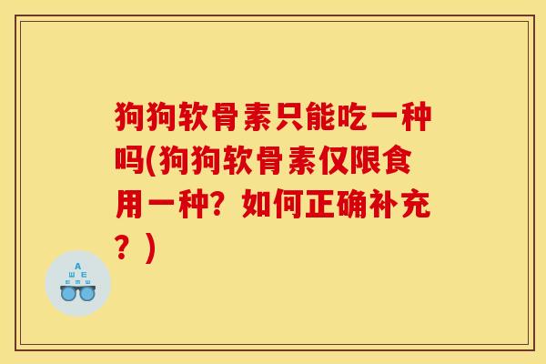 狗狗软骨素只能吃一种吗(狗狗软骨素仅限食用一种?如何正确补充?) 狗狗软骨素只能吃一种吗(狗狗软骨素仅限食用一种?如何正确补充?)