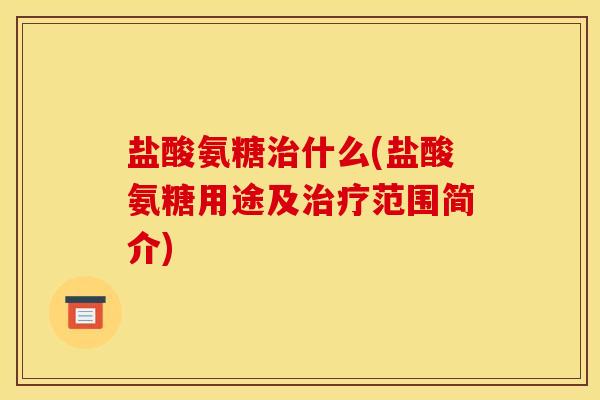 盐酸氨糖治什么(盐酸氨糖用途及治疗范围简介)