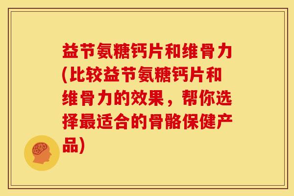 益节氨糖钙片和维骨力(比较益节氨糖钙片和维骨力的效果,帮你选择适合的骨骼保健产品) 益节氨糖钙片和维骨力(比较益节氨糖钙片和维骨力的效果,帮你选择适合的骨骼保健产品)