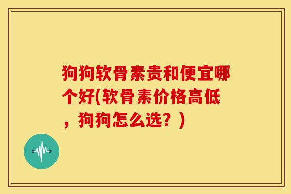 狗狗软骨素贵和便宜哪个好(软骨素价格高低,狗狗怎么选?) 狗狗软骨素贵和便宜哪个好(软骨素价格高低,狗狗怎么选?)