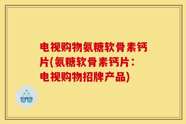 电视购物氨糖软骨素钙片(氨糖软骨素钙片：电视购物招牌产品)