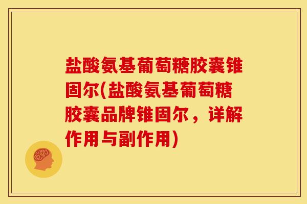 盐酸氨基葡萄糖胶囊锥固尔(盐酸氨基葡萄糖胶囊品牌锥固尔，详解作用与副作用)