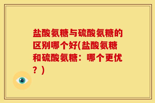 盐酸氨糖与硫酸氨糖的区别哪个好(盐酸氨糖和硫酸氨糖：哪个更优？)