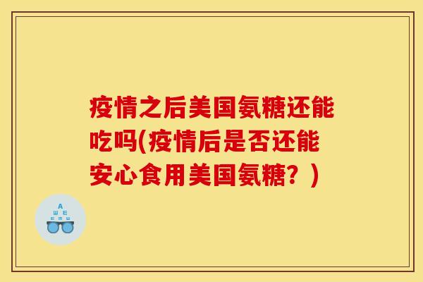 疫情之后美国氨糖还能吃吗(疫情后是否还能安心食用美国氨糖?) 疫情之后美国氨糖还能吃吗(疫情后是否还能安心食用美国氨糖?)