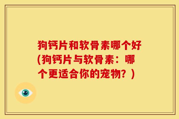 狗钙片和软骨素哪个好(狗钙片与软骨素：哪个更适合你的宠物？)