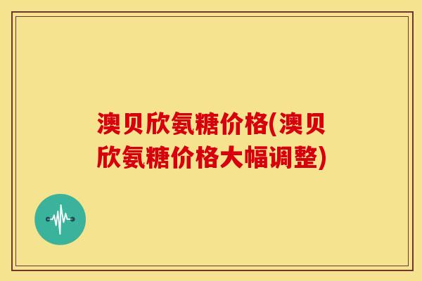 澳贝欣氨糖价格(澳贝欣氨糖价格大幅调整)