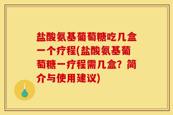 盐酸氨基葡萄糖吃几盒一个疗程(盐酸氨基葡萄糖一疗程需几盒？简介与使用建议)