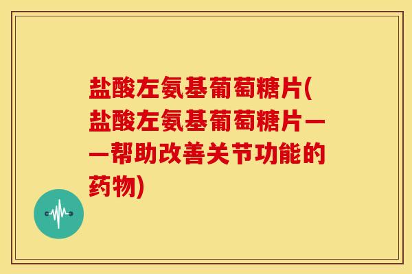 盐酸左氨基葡萄糖片(盐酸左氨基葡萄糖片——帮助改善关节功能的药物)