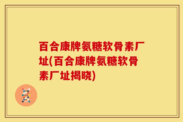 百合康牌氨糖软骨素厂址(百合康牌氨糖软骨素厂址揭晓)