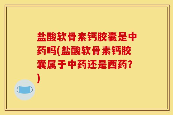 盐酸软骨素钙胶囊是中药吗(盐酸软骨素钙胶囊属于中药还是西药？)