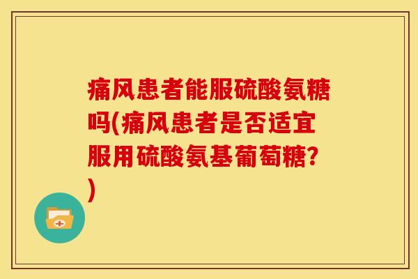 痛风患者能服硫酸氨糖吗(痛风患者是否适宜服用硫酸氨基葡萄糖？)