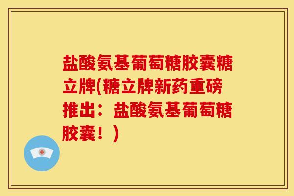 盐酸氨基葡萄糖胶囊糖立牌(糖立牌新药重磅推出：盐酸氨基葡萄糖胶囊！)