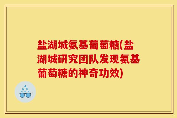 盐湖城氨基葡萄糖(盐湖城研究团队发现氨基葡萄糖的神奇功效) 盐湖城氨基葡萄糖(盐湖城研究团队发现氨基葡萄糖的神奇功效)