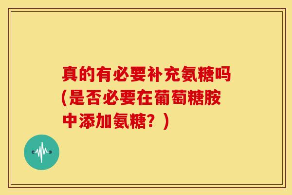 真的有必要补充氨糖吗(是否必要在葡萄糖胺中添加氨糖？)