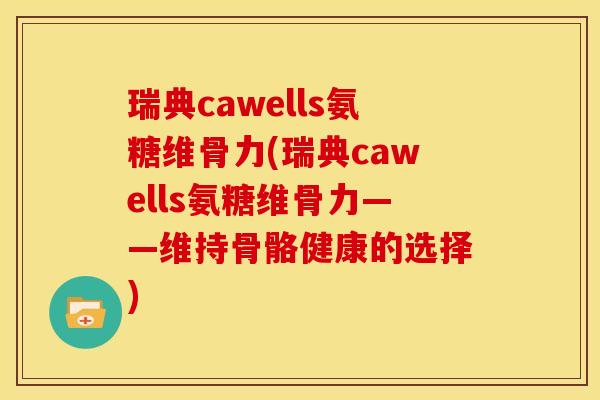 瑞典cawells氨糖维骨力(瑞典cawells氨糖维骨力——维持骨骼健康的选择)