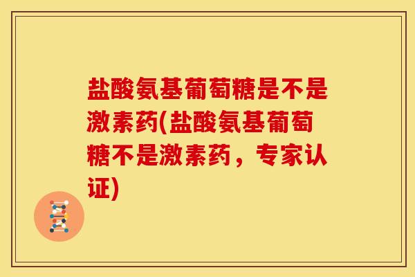 盐酸氨基葡萄糖是不是激素药(盐酸氨基葡萄糖不是激素药，专家认证)