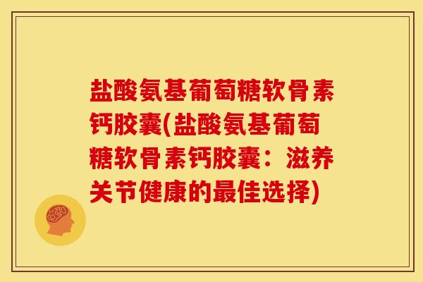 盐酸氨基葡萄糖软骨素钙胶囊(盐酸氨基葡萄糖软骨素钙胶囊:滋养关节健康的佳选择) 盐酸氨基葡萄糖软骨素钙胶囊(盐酸氨基葡萄糖软骨素钙胶囊:滋养关节健康的佳选择)