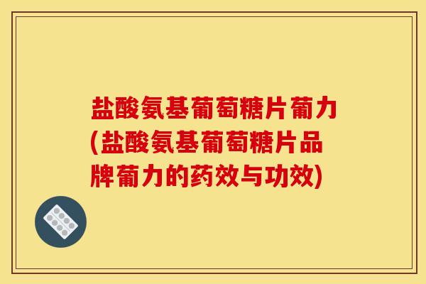 盐酸氨基葡萄糖片葡力(盐酸氨基葡萄糖片品牌葡力的药效与功效)