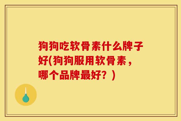 狗狗吃软骨素什么牌子好(狗狗服用软骨素，哪个品牌最好？)